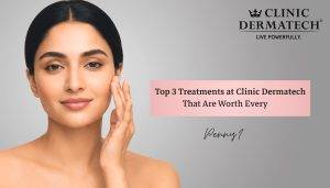 Top 3 Treatments at Clinic Dermatech That Are Worth Every Penny!